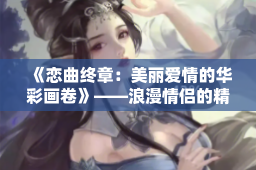 《戀曲終章：美麗愛情的華彩畫卷》——浪漫情侶的精彩故事