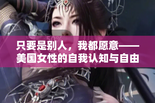 只要是別人，我都愿意——美國女性的自我認知與自由選擇