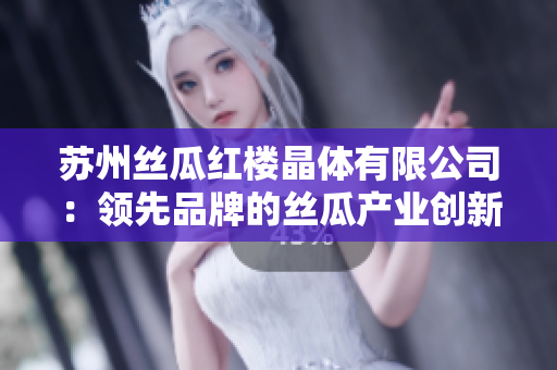 蘇州絲瓜紅樓晶體有限公司：領(lǐng)先品牌的絲瓜產(chǎn)業(yè)創(chuàng)新與發(fā)展