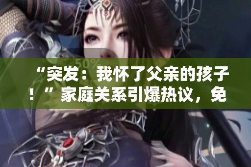 “突發(fā)：我懷了父親的孩子！”家庭關(guān)系引爆熱議，免費(fèi)揭秘！