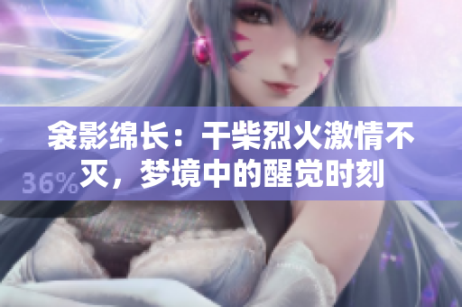 衾影綿長：干柴烈火激情不滅，夢境中的醒覺時(shí)刻