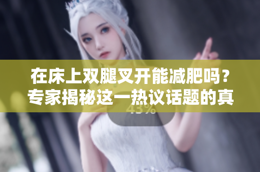 在床上雙腿叉開能減肥嗎？專家揭秘這一熱議話題的真相