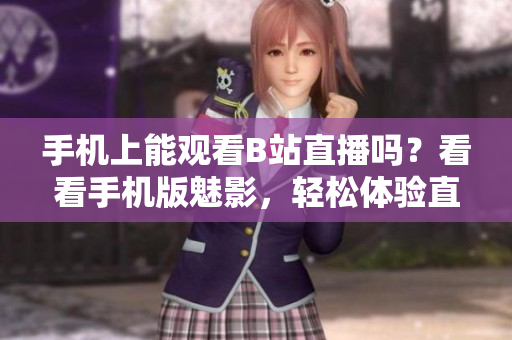 手機上能觀看B站直播嗎？看看手機版魅影，輕松體驗直播樂趣