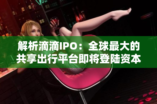解析滴滴IPO：全球最大的共享出行平臺即將登陸資本市場
