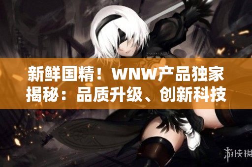 新鮮國精！WNW產(chǎn)品獨家揭秘：品質(zhì)升級、創(chuàng)新科技攜手，打造全新美妝風(fēng)潮！