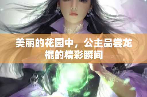 美麗的花園中，公主品嘗龍棍的精彩瞬間