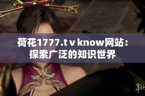 荷花1777.tⅴknow網(wǎng)站：探索廣泛的知識世界