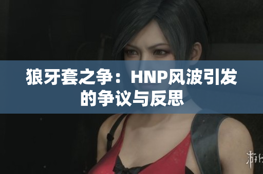 狼牙套之爭：HNP風波引發(fā)的爭議與反思