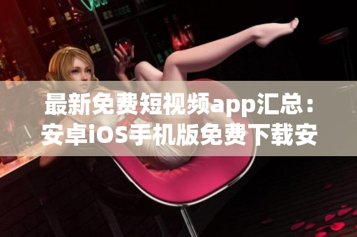 最新免費(fèi)短視頻app匯總：安卓iOS手機(jī)版免費(fèi)下載安裝指南