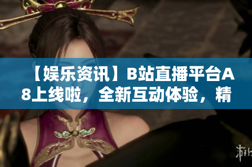 【娛樂(lè)資訊】B站直播平臺(tái)A8上線啦，全新互動(dòng)體驗(yàn)，精彩直播不容錯(cuò)過(guò)