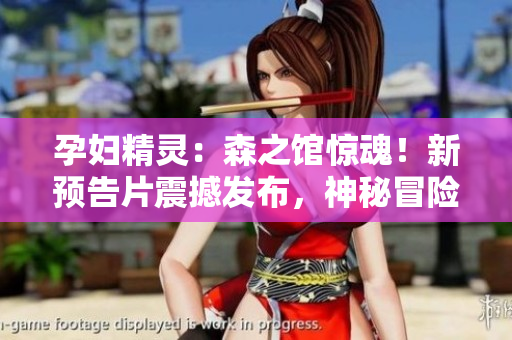 孕婦精靈：森之館驚魂！新預(yù)告片震撼發(fā)布，神秘冒險(xiǎn)引人入勝