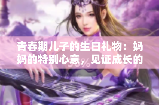 青春期兒子的生日禮物：媽媽的特別心意，見證成長(zhǎng)的溫暖手禮