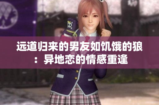 遠道歸來的男友如饑餓的狼：異地戀的情感重逢