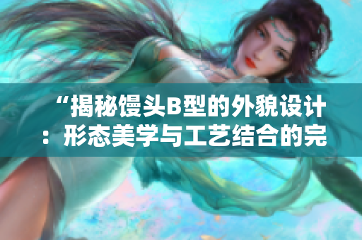 “揭秘饅頭B型的外貌設(shè)計(jì)：形態(tài)美學(xué)與工藝結(jié)合的完美呈現(xiàn)”