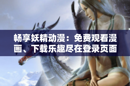 暢享妖精動漫：免費觀看漫畫、下載樂趣盡在登錄頁面