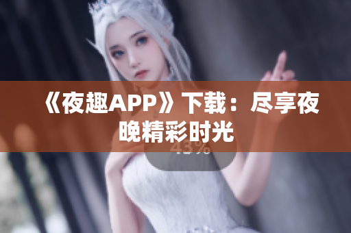 《夜趣APP》下載：盡享夜晚精彩時(shí)光