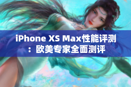 iPhone XS Max性能評測：歐美專家全面測評
