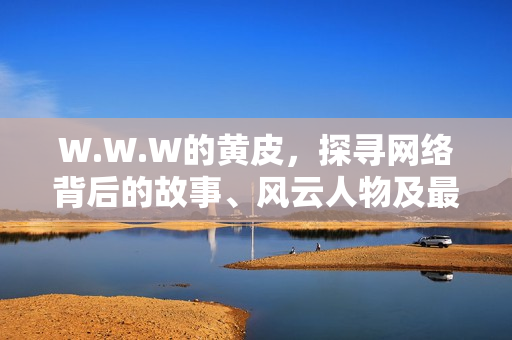 W.W.W的黃皮，探尋網(wǎng)絡(luò)背后的故事、風(fēng)云人物及最新趨勢(shì)