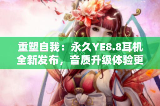 重塑自我：永久YE8.8耳機全新發(fā)布，音質(zhì)升級體驗更卓越
