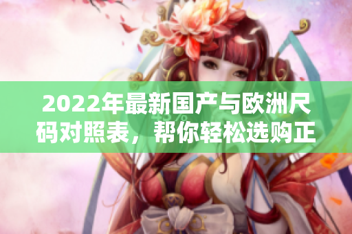 2022年最新國產(chǎn)與歐洲尺碼對(duì)照表，幫你輕松選購正確尺碼
