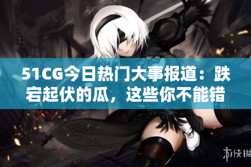 51CG今日熱門大事報(bào)道：跌宕起伏的瓜，這些你不能錯(cuò)過