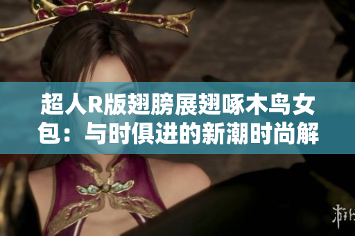 超人R版翅膀展翅啄木鳥女包：與時(shí)俱進(jìn)的新潮時(shí)尚解讀