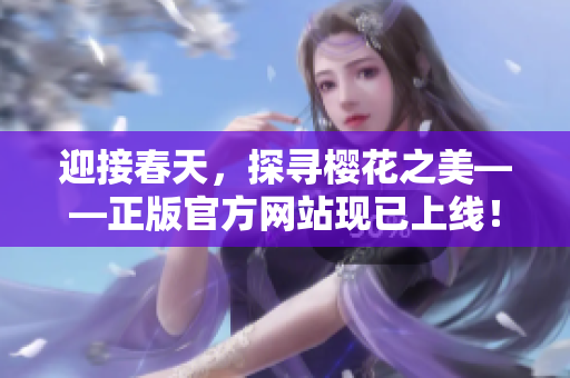 迎接春天，探尋櫻花之美——正版官方網(wǎng)站現(xiàn)已上線！