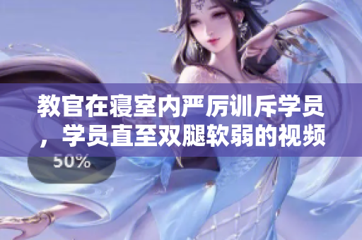 教官在寢室內(nèi)嚴(yán)厲訓(xùn)斥學(xué)員，學(xué)員直至雙腿軟弱的視頻