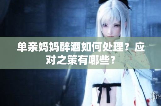 單親媽媽醉酒如何處理？應(yīng)對之策有哪些？