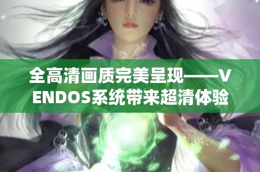 全高清畫質(zhì)完美呈現(xiàn)——VENDOS系統(tǒng)帶來超清體驗(yàn)