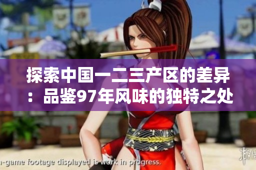 探索中國一二三產(chǎn)區(qū)的差異：品鑒97年風(fēng)味的獨(dú)特之處