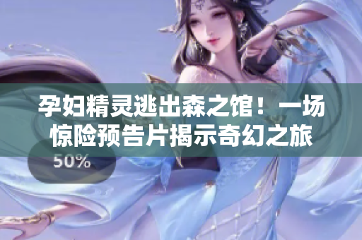 孕婦精靈逃出森之館！一場驚險預(yù)告片揭示奇幻之旅