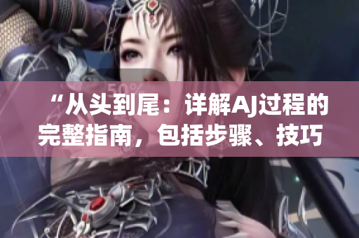 “從頭到尾：詳解AJ過程的完整指南，包括步驟、技巧和注意事項(xiàng)”
