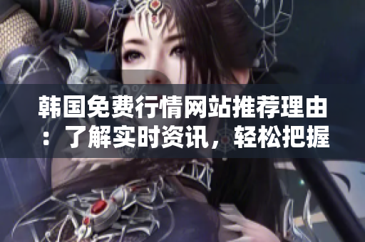 韓國免費(fèi)行情網(wǎng)站推薦理由：了解實(shí)時(shí)資訊，輕松把握市場動態(tài)