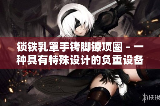 鎖鐵乳罩手銬腳鐐項圈 - 一種具有特殊設(shè)計的負(fù)重設(shè)備