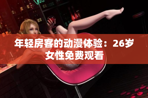 年輕房客的動(dòng)漫體驗(yàn)：26歲女性免費(fèi)觀看