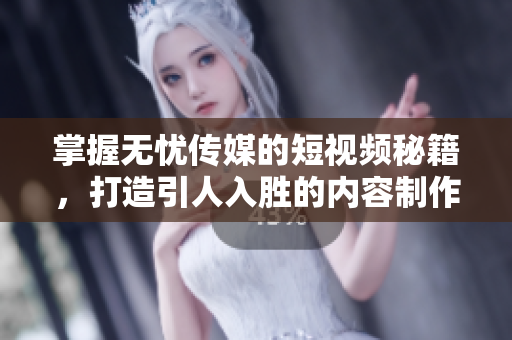 掌握無憂傳媒的短視頻秘籍，打造引人入勝的內(nèi)容制作技巧