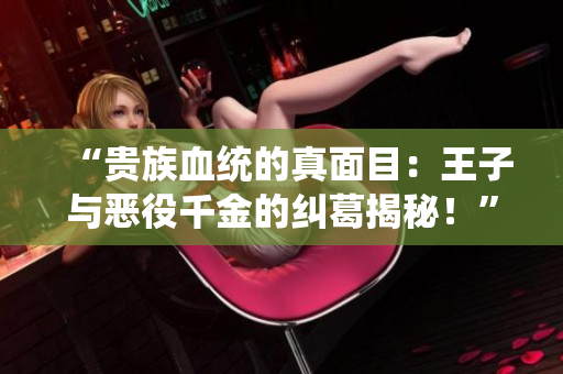 “貴族血統(tǒng)的真面目：王子與惡役千金的糾葛揭秘！”
