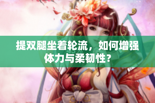 提雙腿坐著輪流，如何增強(qiáng)體力與柔韌性？