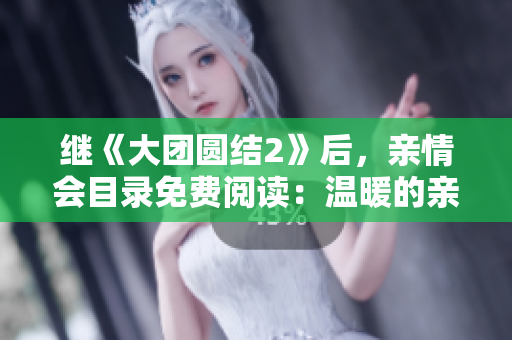 繼《大團(tuán)圓結(jié)2》后，親情會目錄免費閱讀：溫暖的親情故事續(xù)篇