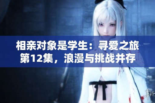 相親對(duì)象是學(xué)生：尋愛之旅第12集，浪漫與挑戰(zhàn)并存