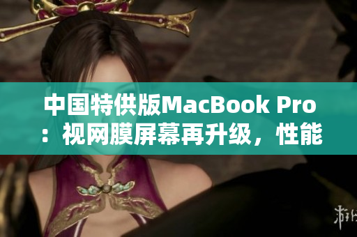 中國特供版MacBook Pro：視網(wǎng)膜屏幕再升級，性能更強(qiáng)勁