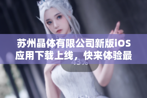 蘇州晶體有限公司新版iOS應(yīng)用下載上線，快來體驗最新功能