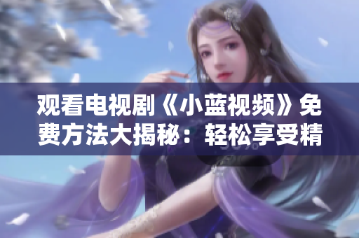 觀看電視劇《小藍(lán)視頻》免費(fèi)方法大揭秘：輕松享受精彩劇集！