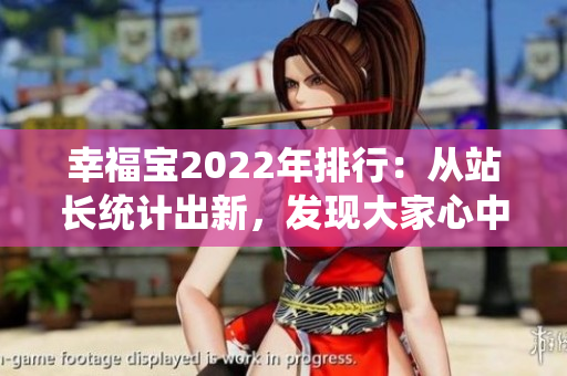 幸福寶2022年排行：從站長(zhǎng)統(tǒng)計(jì)出新，發(fā)現(xiàn)大家心中幸福的秘密