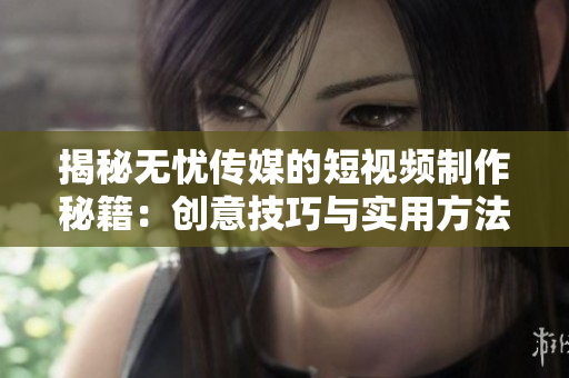 揭秘?zé)o憂傳媒的短視頻制作秘籍：創(chuàng)意技巧與實(shí)用方法大揭秘！