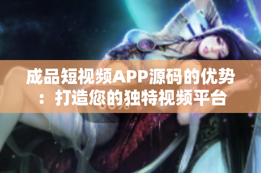 成品短視頻APP源碼的優(yōu)勢：打造您的獨特視頻平臺