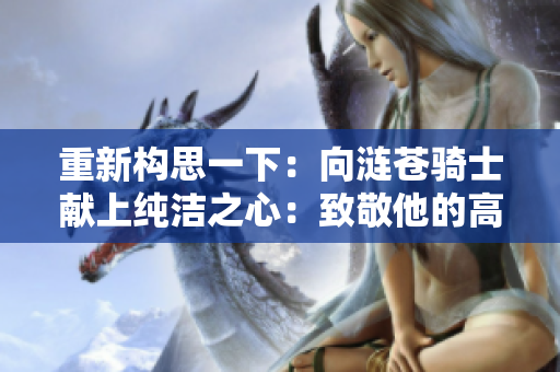 重新構(gòu)思一下：向漣蒼騎士獻上純潔之心：致敬他的高尚品質(zhì)與崇高精神