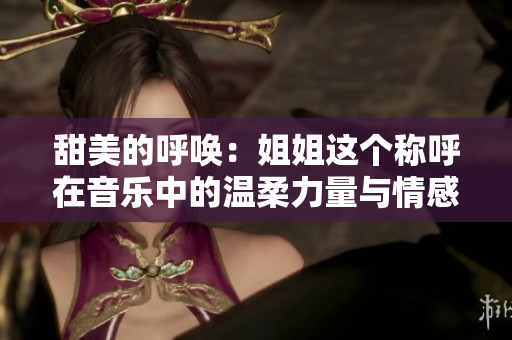 甜美的呼喚：姐姐這個稱呼在音樂中的溫柔力量與情感共鳴
