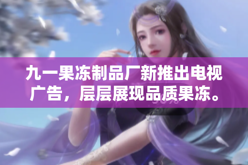 九一果凍制品廠新推出電視廣告，層層展現(xiàn)品質(zhì)果凍。